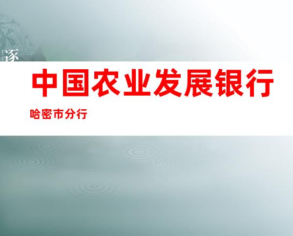 中国农业发展银行哈密市分行