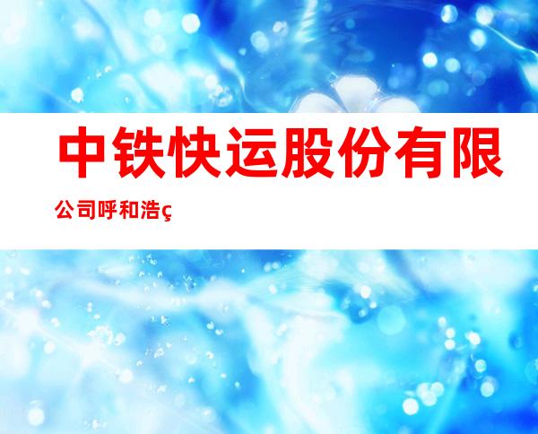 中铁快运股份有限公司呼和浩特分拨配送中心