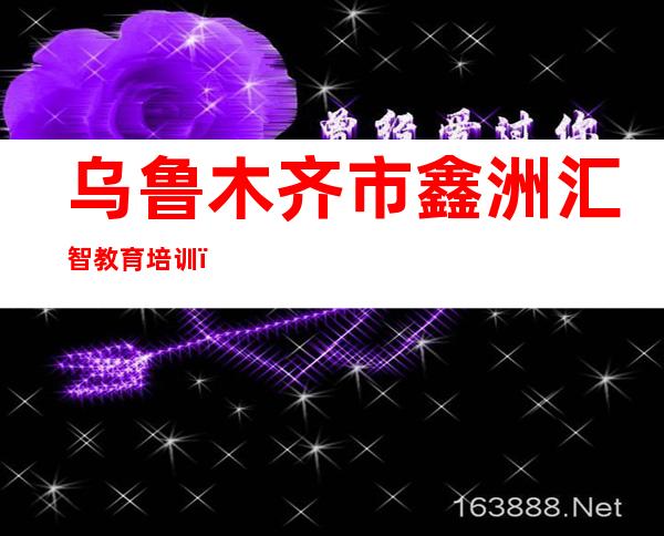 乌鲁木齐市鑫洲汇智教育培训（有限公司）