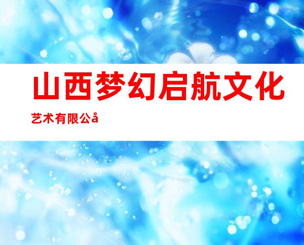 山西梦幻启航文化艺术有限公司