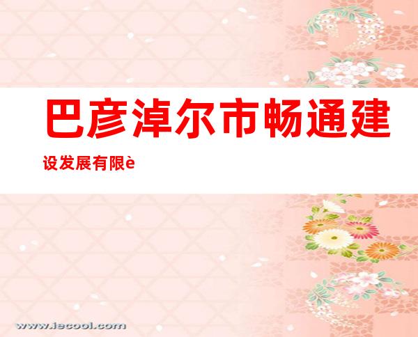 巴彦淖尔市畅通建设发展有限责任公司