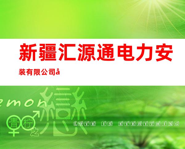 新疆汇源通电力安装有限公司吐鲁番市分公司