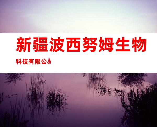 新疆波西努姆生物科技有限公司