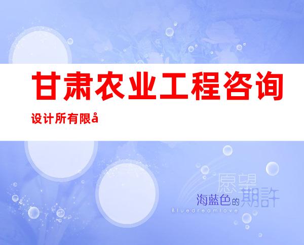 甘肃农业工程咨询设计所有限公司