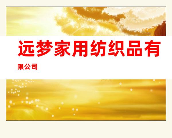远梦家用纺织品有限公司