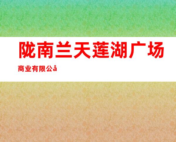 陇南兰天莲湖广场商业有限公司