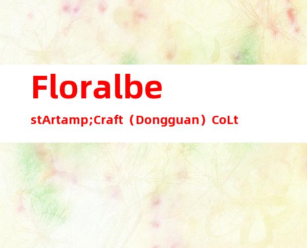 Floralbest Art&Craft （Dongguan） Co Ltd